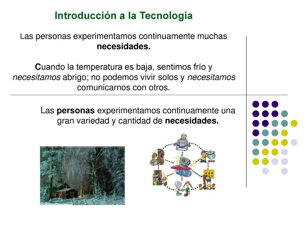 Introducción a la Tecnología Las personas experimentamos continuamente muchas necesidades. Cuando la temperatura es baja, sentimos frío y necesitamos abrigo; no podemos vivir solos y necesitamos comunicarnos con otros.