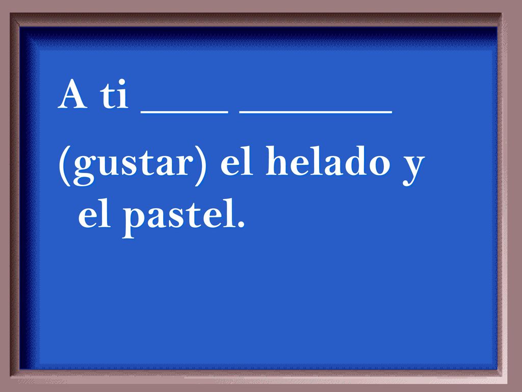 A ti ____ _______ (gustar) el helado y el pastel.