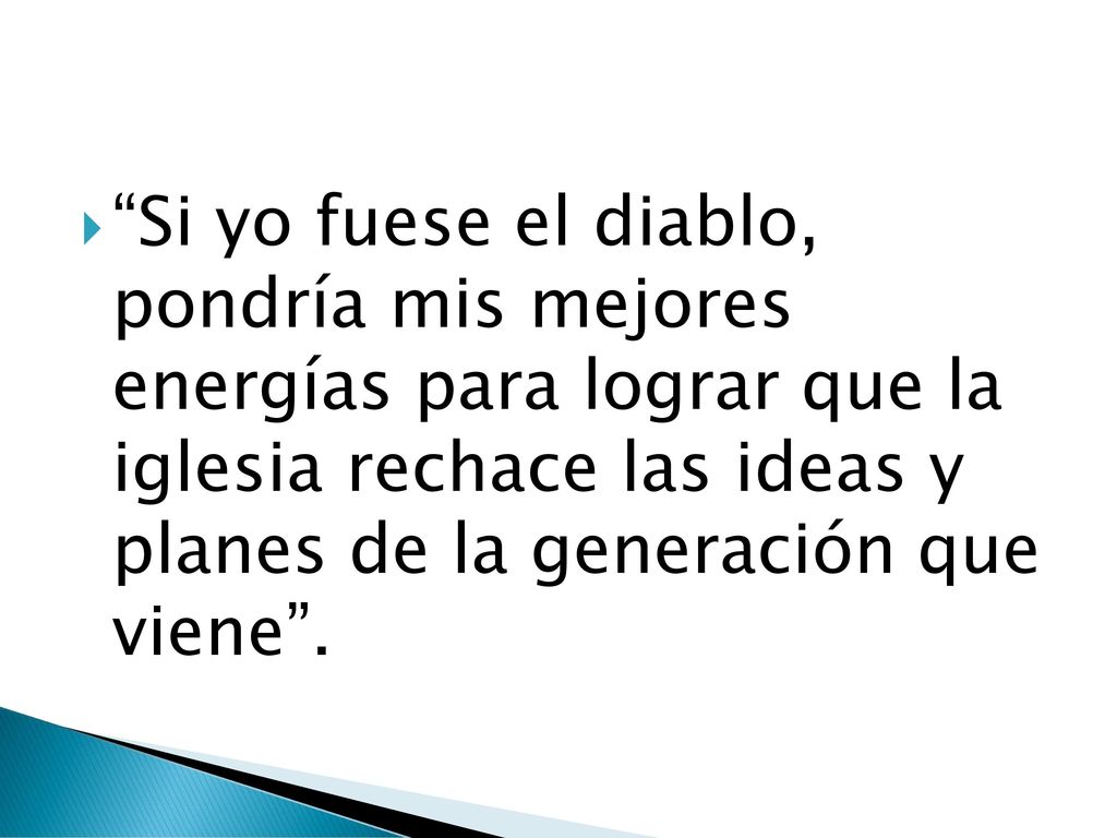 Si yo fuese el diablo, pondría mis mejores energías para lograr que la iglesia rechace las ideas y planes de la generación que viene .