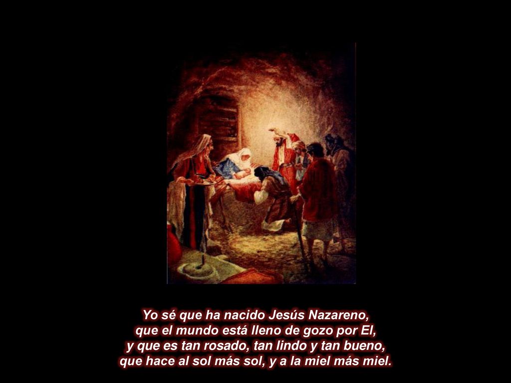 Yo sé que ha nacido Jesús Nazareno, que el mundo está lleno de gozo por El, y que es tan rosado, tan lindo y tan bueno, que hace al sol más sol, y a la miel más miel.