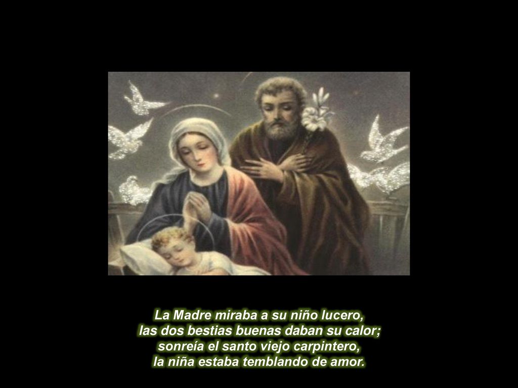 La Madre miraba a su niño lucero, las dos bestias buenas daban su calor; sonreía el santo viejo carpintero, la niña estaba temblando de amor.