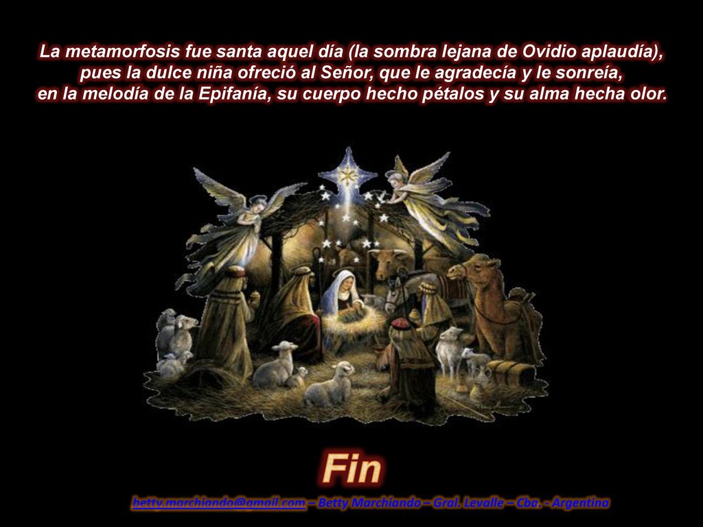 La metamorfosis fue santa aquel día (la sombra lejana de Ovidio aplaudía), pues la dulce niña ofreció al Señor, que le agradecía y le sonreía, en la melodía de la Epifanía, su cuerpo hecho pétalos y su alma hecha olor.