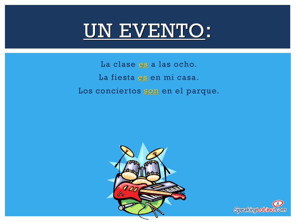 Un Evento: La clase es a las ocho. La fiesta es en mi casa. Los conciertos son en el parque.