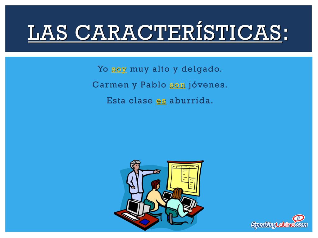 Las Características: Yo soy muy alto y delgado. Carmen y Pablo son jóvenes. Esta clase es aburrida.