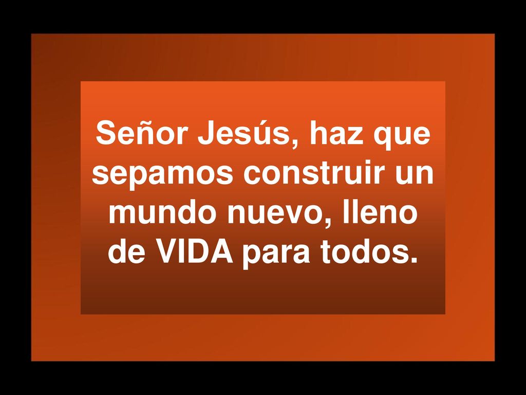Señor Jesús, haz que sepamos construir un mundo nuevo, lleno de VIDA para todos.