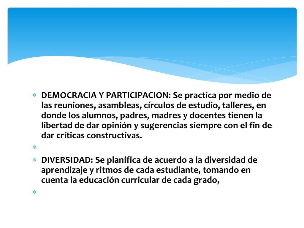 DEMOCRACIA Y PARTICIPACION: Se practica por medio de las reuniones, asambleas, círculos de estudio, talleres, en donde los alumnos, padres, madres y docentes tienen la libertad de dar opinión y sugerencias siempre con el fin de dar críticas constructivas.