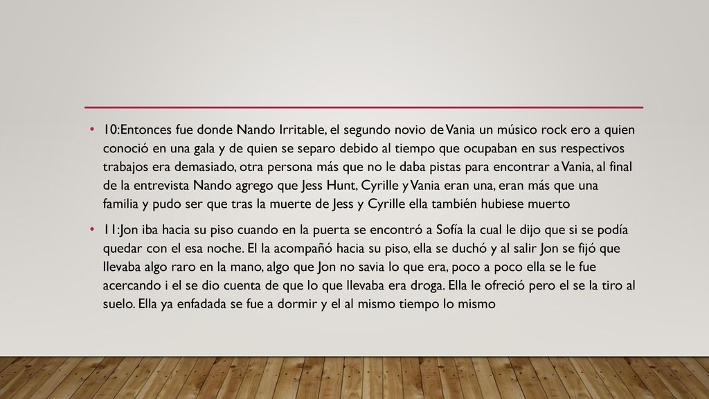 10:Entonces fue donde Nando Irritable, el segundo novio de Vania un músico rock ero a quien conoció en una gala y de quien se separo debido al tiempo que ocupaban en sus respectivos trabajos era demasiado, otra persona más que no le daba pistas para encontrar a Vania, al final de la entrevista Nando agrego que Jess Hunt, Cyrille y Vania eran una, eran más que una familia y pudo ser que tras la muerte de Jess y Cyrille ella también hubiese muerto