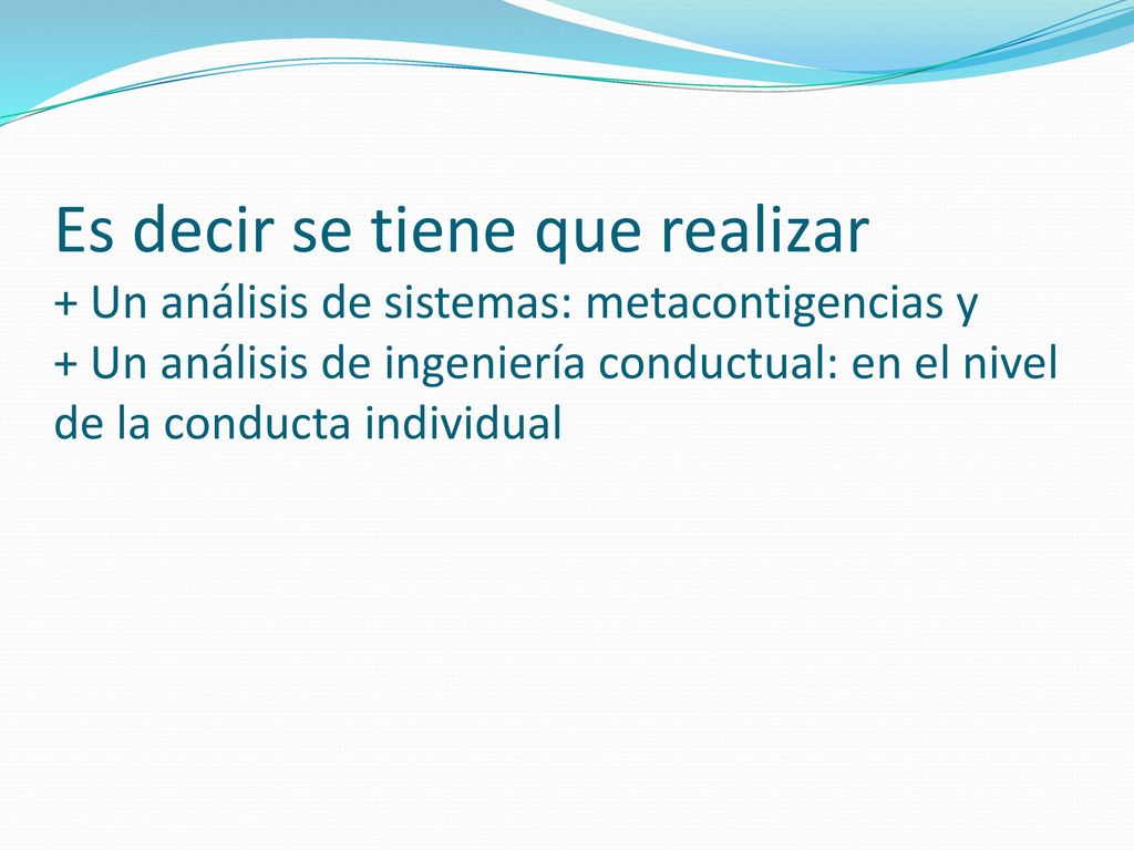 Es decir se tiene que realizar + Un análisis de sistemas: metacontigencias y + Un análisis de ingeniería conductual: en el nivel de la conducta individual