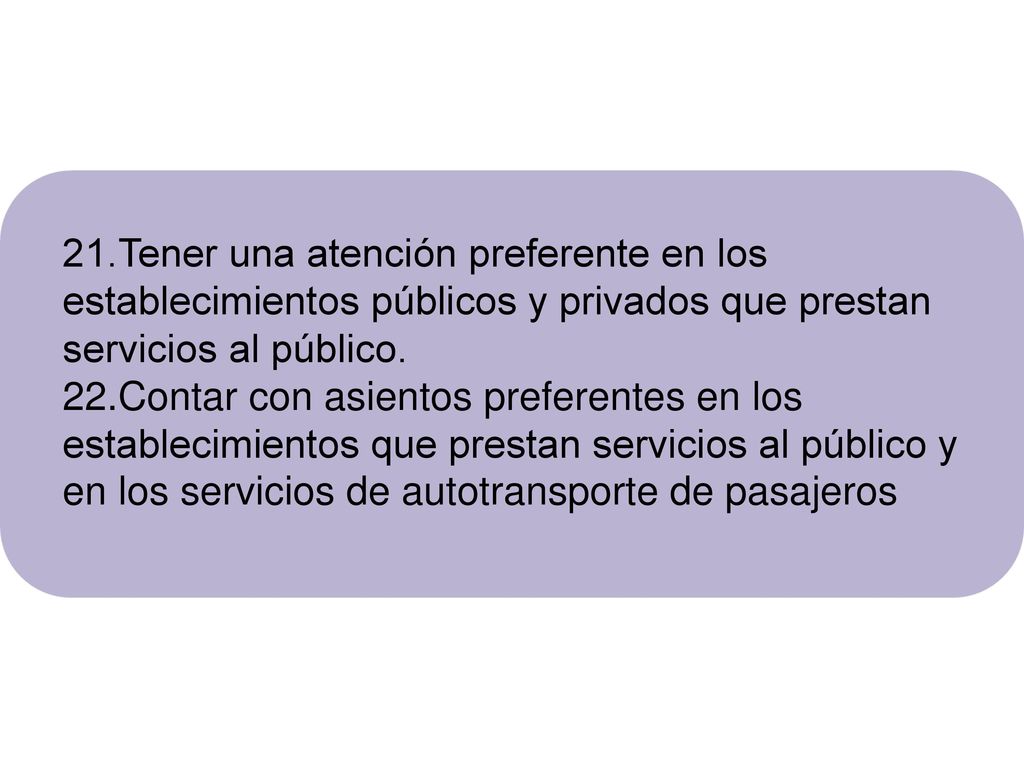 21.Tener una atención preferente en los establecimientos públicos y privados que prestan servicios al público.