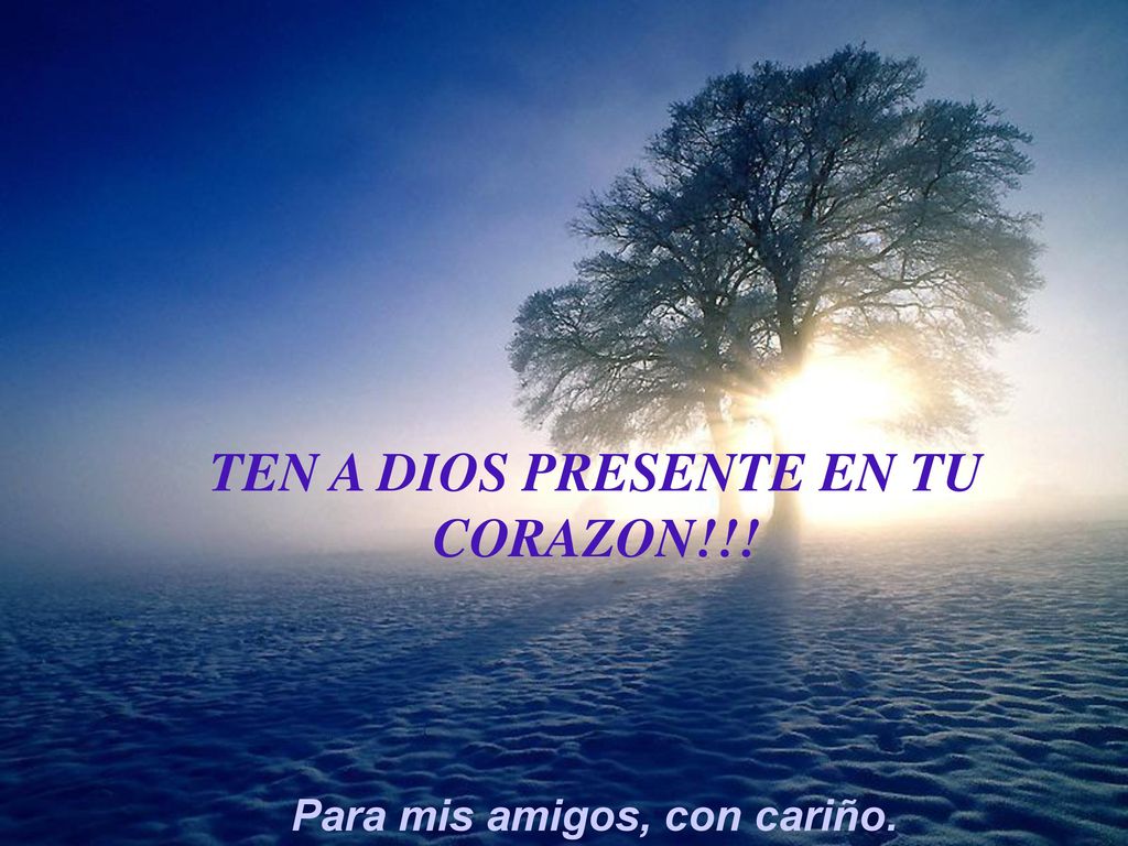 TEN A DIOS PRESENTE EN TU CORAZON!!! Para mis amigos, con cariño.