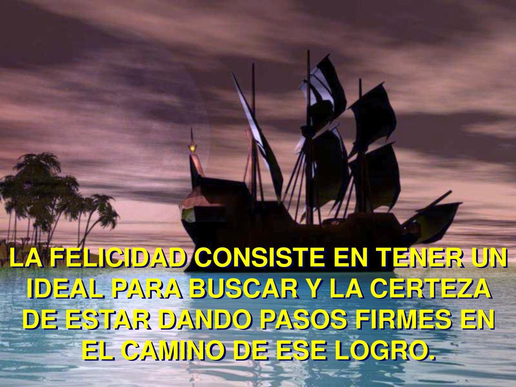 LA FELICIDAD CONSISTE EN TENER UN IDEAL PARA BUSCAR Y LA CERTEZA DE ESTAR DANDO PASOS FIRMES EN EL CAMINO DE ESE LOGRO.