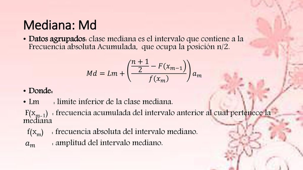 Mediana: Md Datos agrupados: clase mediana es el intervalo que contiene a la Frecuencia absoluta Acumulada, que ocupa la posición n/2.