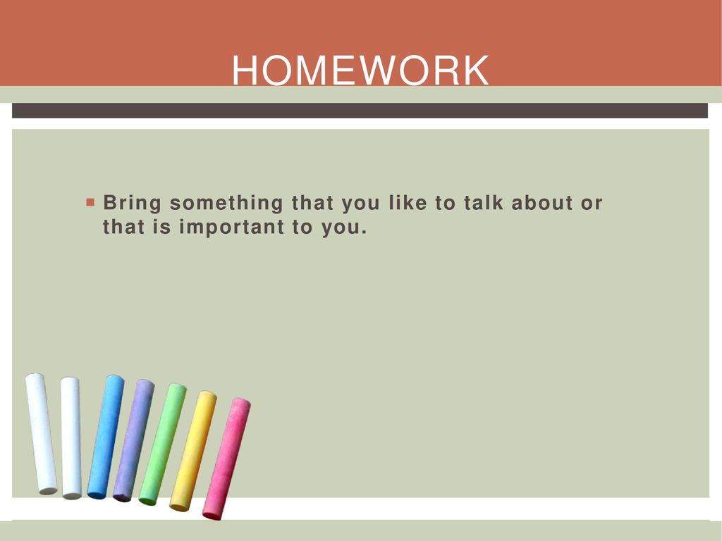 Homework Bring something that you like to talk about or that is important to you.