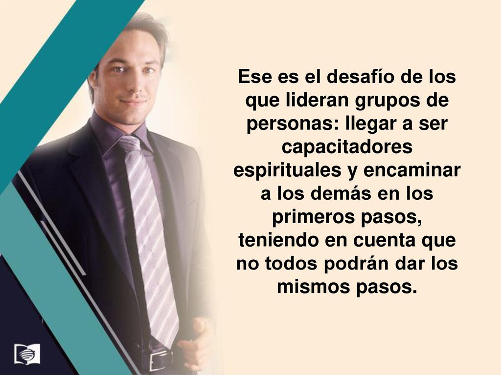 Ese es el desafío de los que lideran grupos de personas: llegar a ser capacitadores espirituales y encaminar a los demás en los primeros pasos, teniendo en cuenta que no todos podrán dar los mismos pasos.
