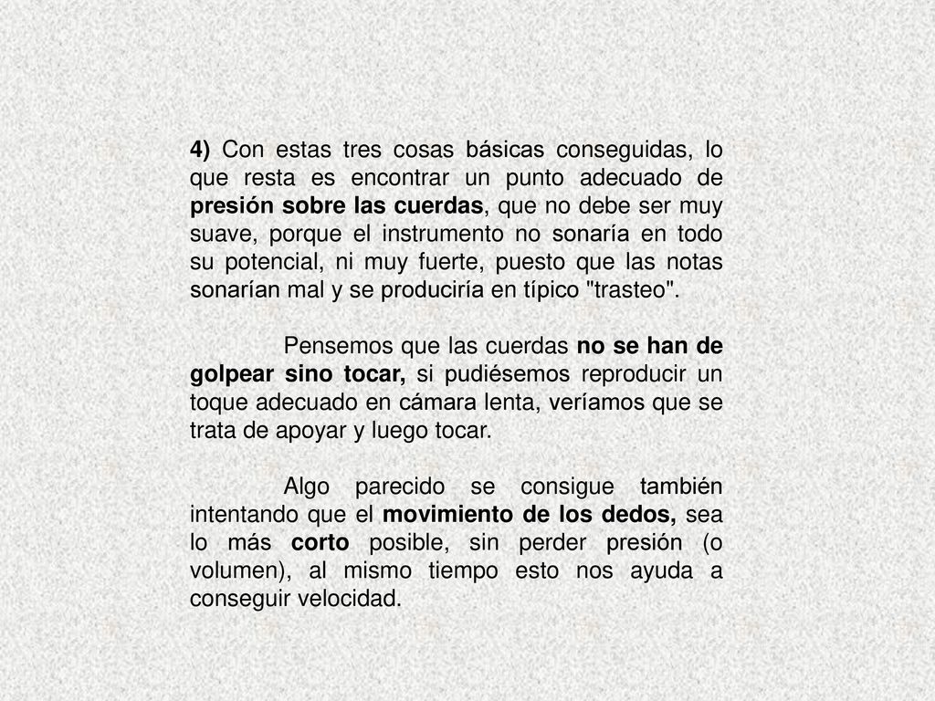 4) Con estas tres cosas básicas conseguidas, lo que resta es encontrar un punto adecuado de presión sobre las cuerdas, que no debe ser muy suave, porque el instrumento no sonaría en todo su potencial, ni muy fuerte, puesto que las notas sonarían mal y se produciría en típico trasteo .