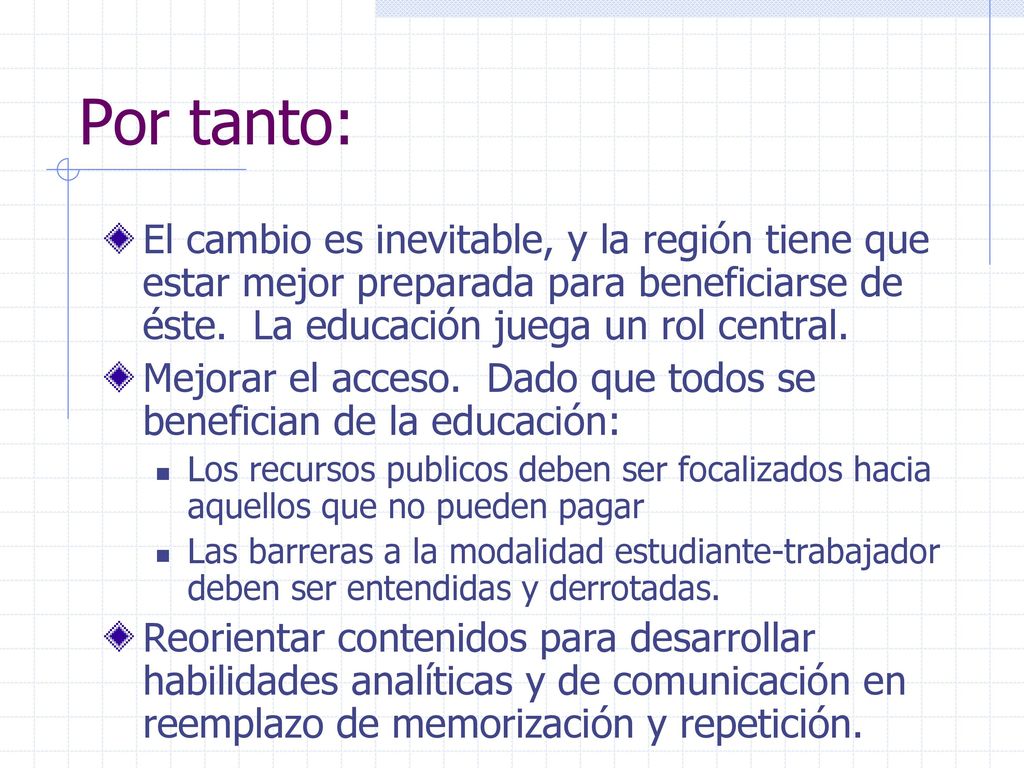Por tanto: El cambio es inevitable, y la región tiene que estar mejor preparada para beneficiarse de éste. La educación juega un rol central.