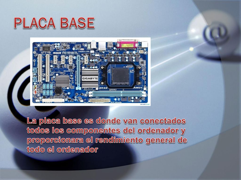 PLACA BASE La placa base es donde van conectados todos los componentes del ordenador y proporcionara el rendimiento general de todo el ordenador.