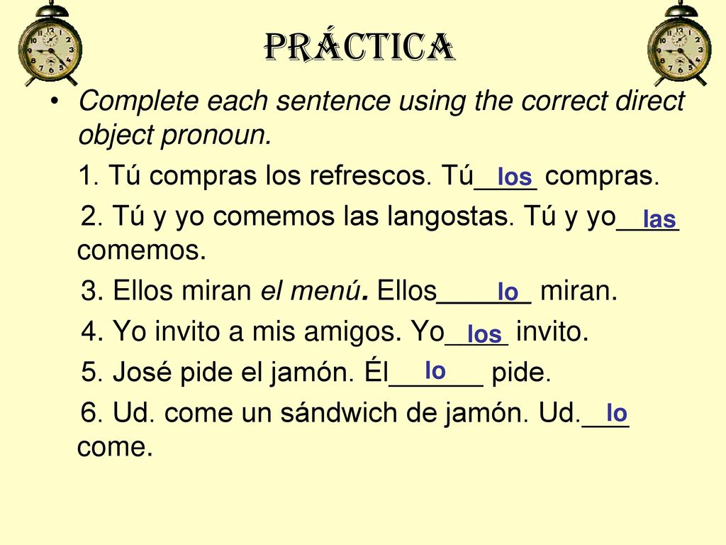 práctica Complete each sentence using the correct direct object pronoun. 1. Tú compras los refrescos. Tú____ compras.