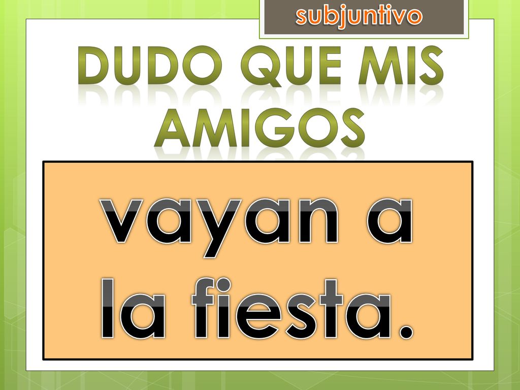 subjuntivo Dudo que mis amigos vayan a la fiesta. ir a la fiesta