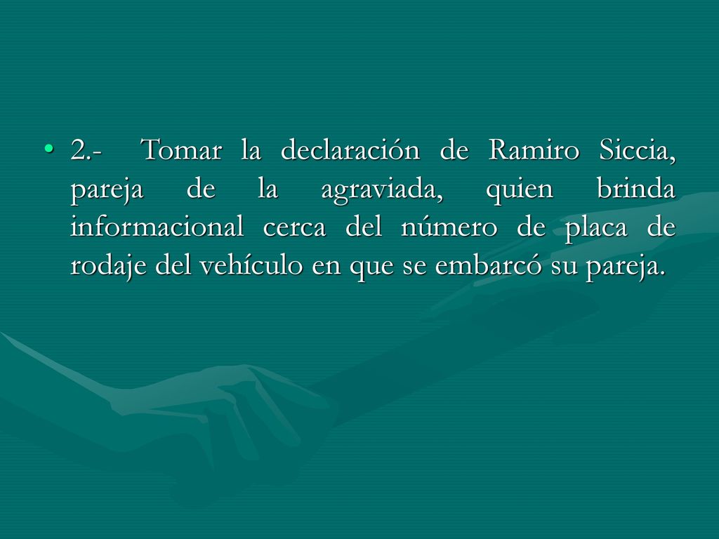 2.- Tomar la declaración de Ramiro Siccia, pareja de la agraviada, quien brinda informacional cerca del número de placa de rodaje del vehículo en que se embarcó su pareja.