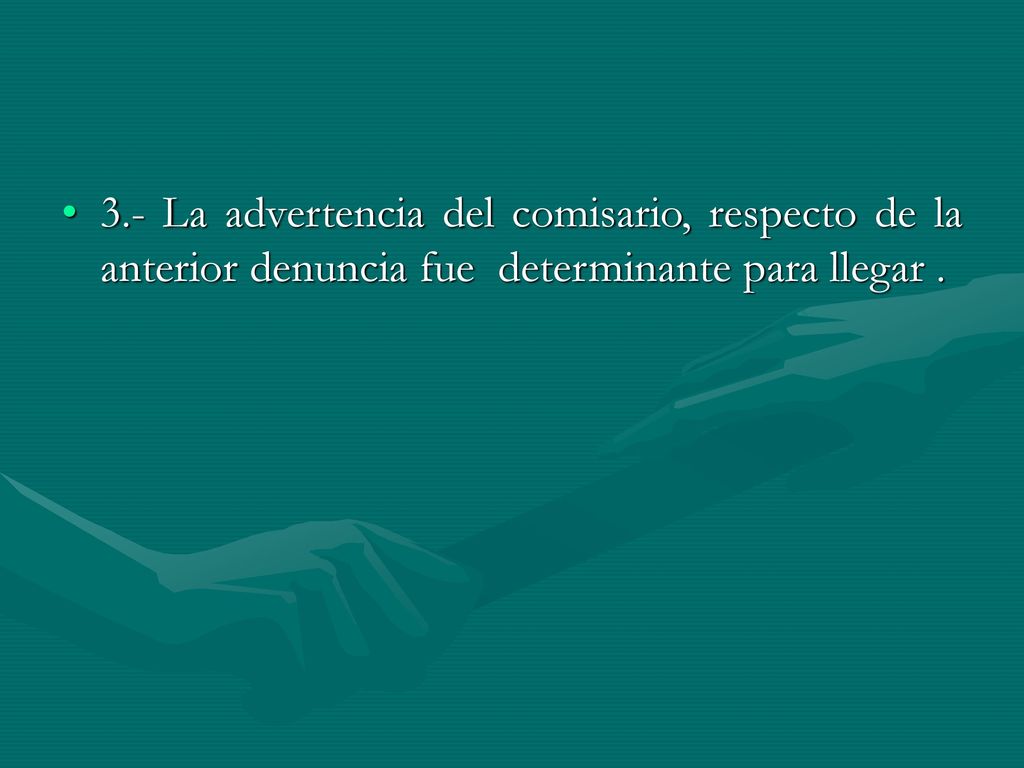 3.- La advertencia del comisario, respecto de la anterior denuncia fue determinante para llegar .