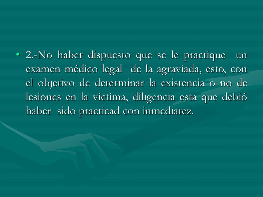 2.-No haber dispuesto que se le practique un examen médico legal de la agraviada, esto, con el objetivo de determinar la existencia o no de lesiones en la víctima, diligencia esta que debió haber sido practicad con inmediatez.