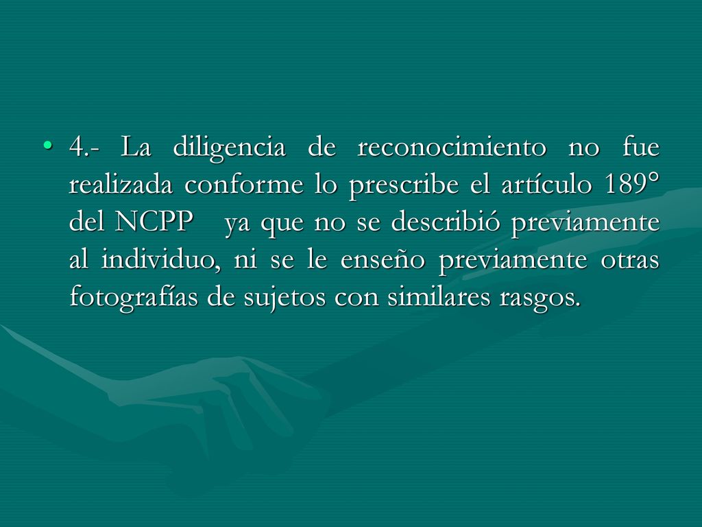 4.- La diligencia de reconocimiento no fue realizada conforme lo prescribe el artículo 189° del NCPP ya que no se describió previamente al individuo, ni se le enseño previamente otras fotografías de sujetos con similares rasgos.
