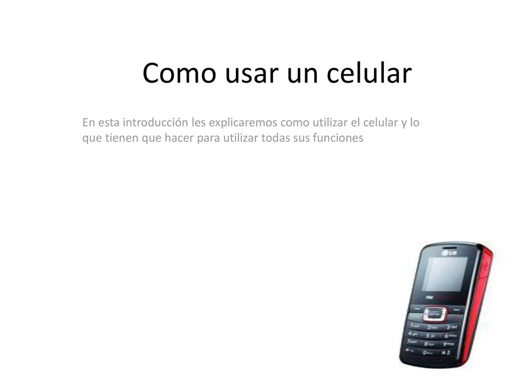 Como usar un celular En esta introducción les explicaremos como utilizar el celular y lo que tienen que hacer para utilizar todas sus funciones.