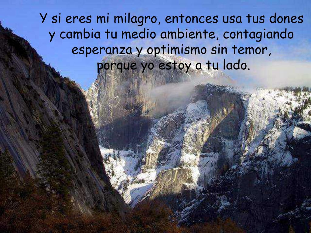 Y si eres mi milagro, entonces usa tus dones y cambia tu medio ambiente, contagiando esperanza y optimismo sin temor, porque yo estoy a tu lado.