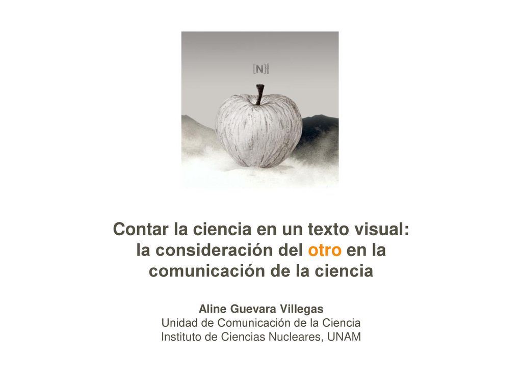 Contar la ciencia en un texto visual: la consideración del otro en la comunicación de la ciencia Aline Guevara Villegas Unidad de Comunicación de la Ciencia Instituto de Ciencias Nucleares, UNAM