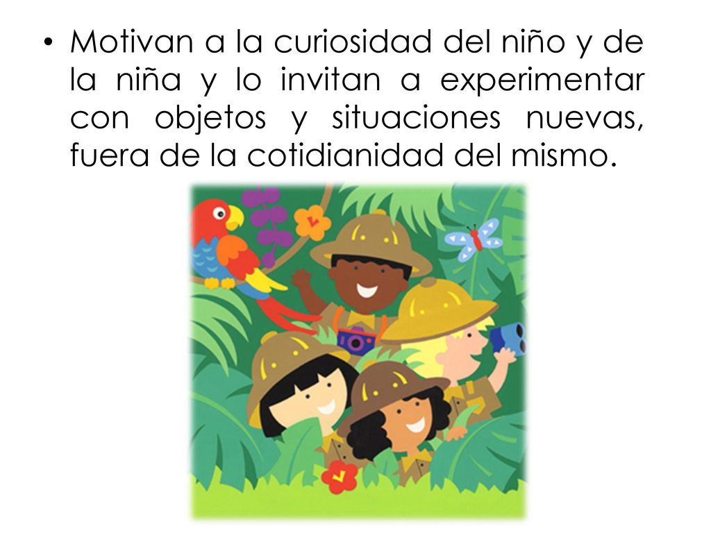 Motivan a la curiosidad del niño y de la niña y lo invitan a experimentar con objetos y situaciones nuevas, fuera de la cotidianidad del mismo.
