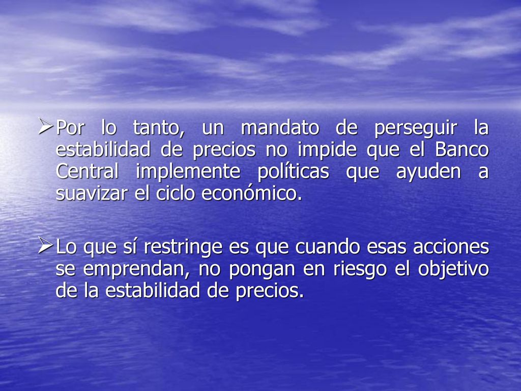 Por lo tanto, un mandato de perseguir la estabilidad de precios no impide que el Banco Central implemente políticas que ayuden a suavizar el ciclo económico.