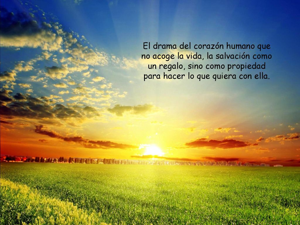 El drama del corazón humano que no acoge la vida, la salvación como un regalo, sino como propiedad para hacer lo que quiera con ella.