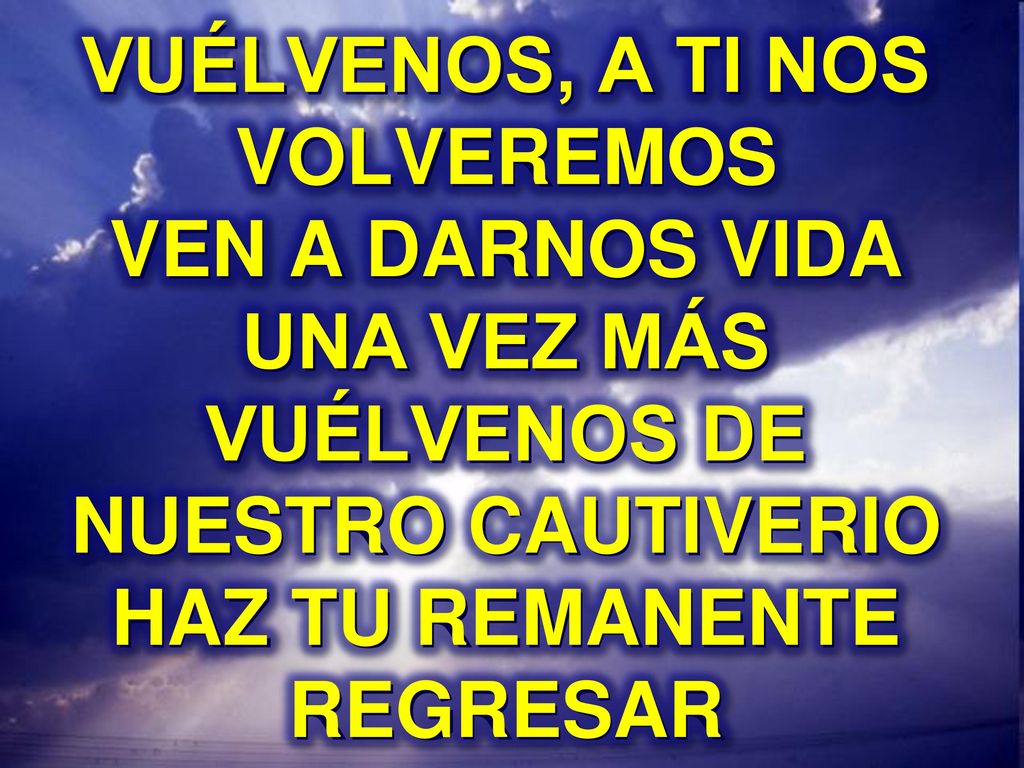VUÉLVENOS, A TI NOS VOLVEREMOS VEN A DARNOS VIDA UNA VEZ MÁS VUÉLVENOS DE NUESTRO CAUTIVERIO HAZ TU REMANENTE REGRESAR