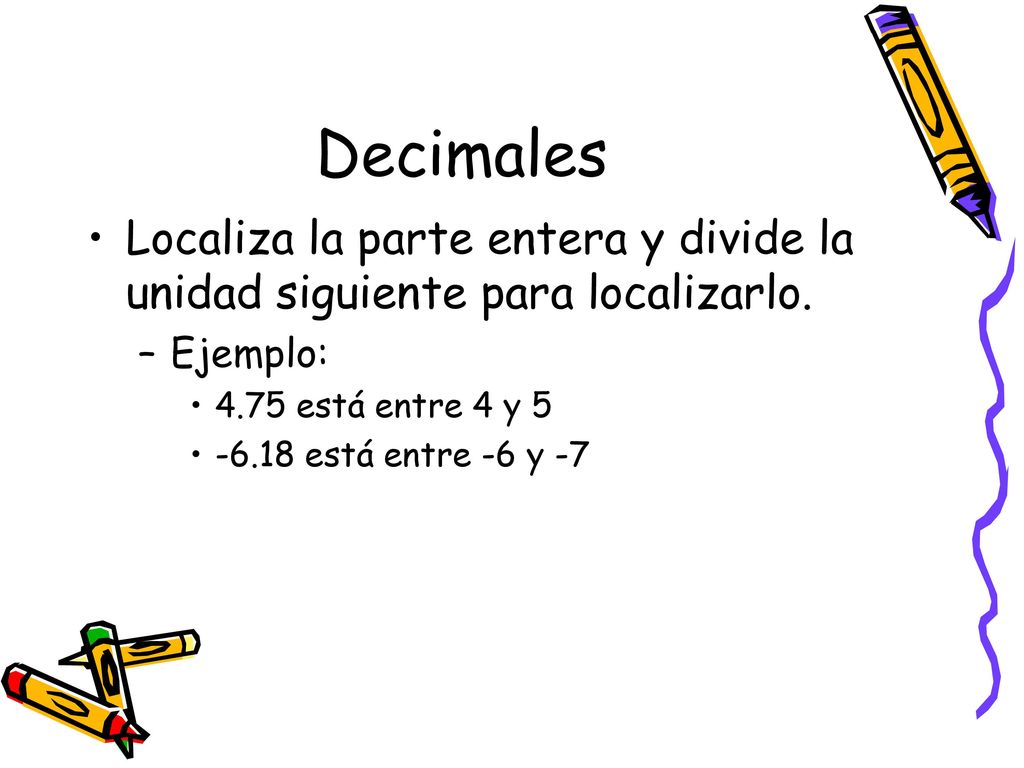 Decimales Localiza la parte entera y divide la unidad siguiente para localizarlo. Ejemplo: 4.75 está entre 4 y 5.