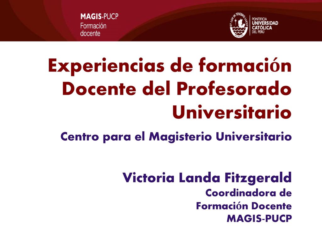 Experiencias de formación Docente del Profesorado Universitario Centro para el Magisterio Universitario Victoria Landa Fitzgerald Coordinadora de Formación Docente MAGIS-PUCP