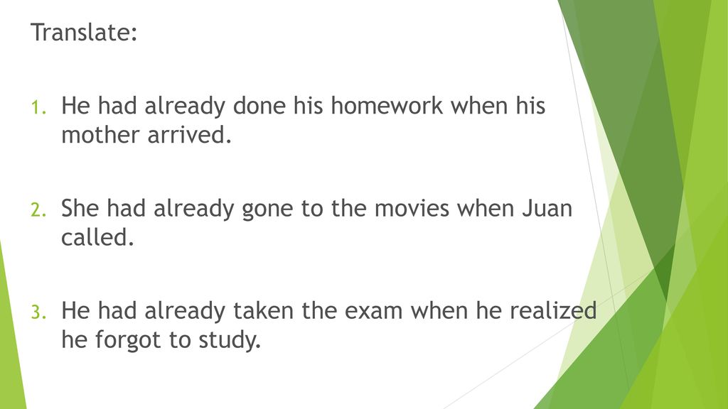 Translate: He had already done his homework when his mother arrived. She had already gone to the movies when Juan called.