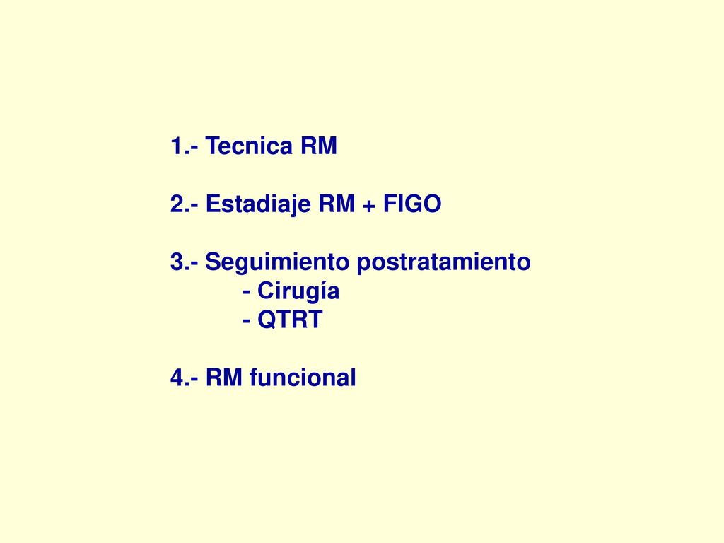 1.- Tecnica RM 2.- Estadiaje RM + FIGO. 3.- Seguimiento postratamiento.