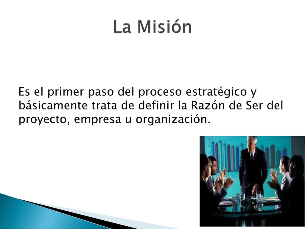 La Misión Es el primer paso del proceso estratégico y básicamente trata de definir la Razón de Ser del proyecto, empresa u organización.