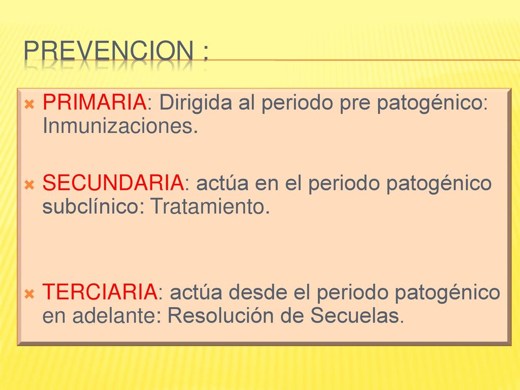 Prevencion : PRIMARIA: Dirigida al periodo pre patogénico: Inmunizaciones. SECUNDARIA: actúa en el periodo patogénico subclínico: Tratamiento.