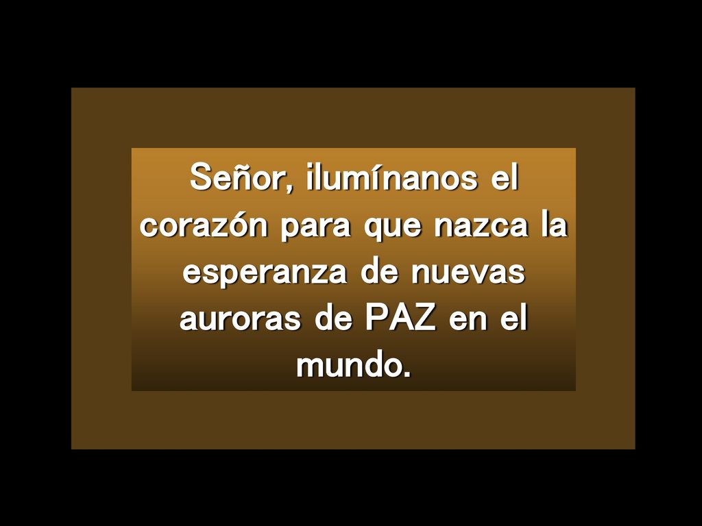 Señor, ilumínanos el corazón para que nazca la esperanza de nuevas auroras de PAZ en el mundo.