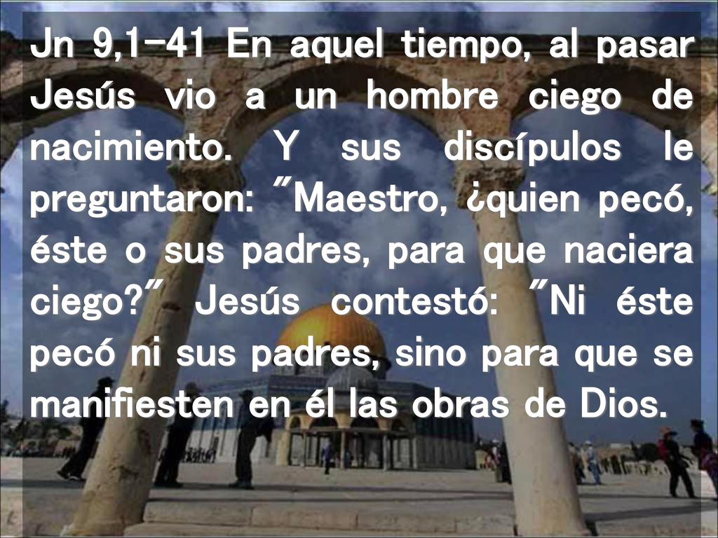 Jn 9,1-41 En aquel tiempo, al pasar Jesús vio a un hombre ciego de nacimiento.