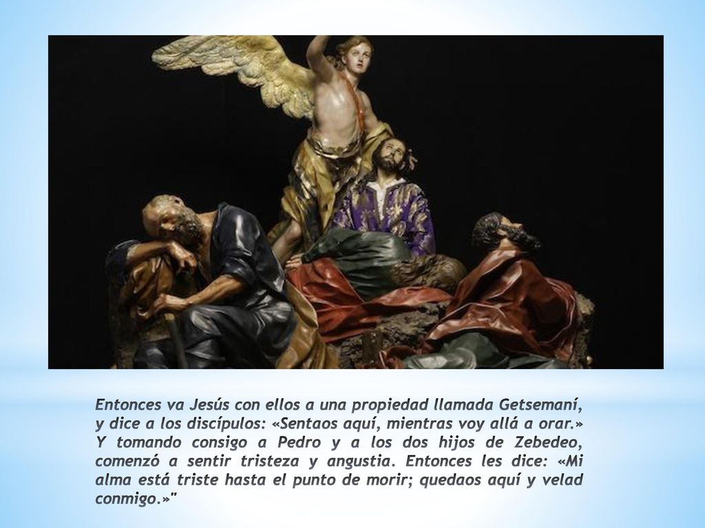 Entonces va Jesús con ellos a una propiedad llamada Getsemaní, y dice a los discípulos: «Sentaos aquí, mientras voy allá a orar.» Y tomando consigo a Pedro y a los dos hijos de Zebedeo, comenzó a sentir tristeza y angustia.