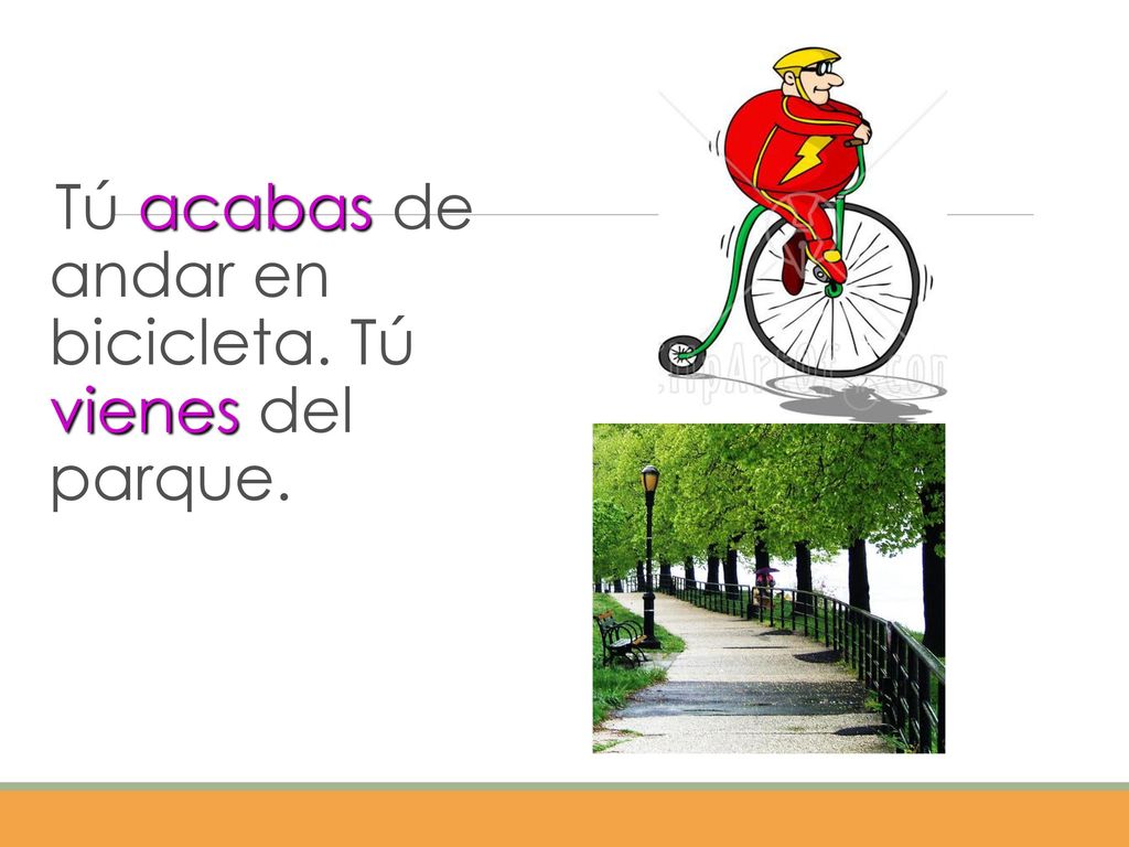Tú acabas de andar en bicicleta. Tú vienes del parque.