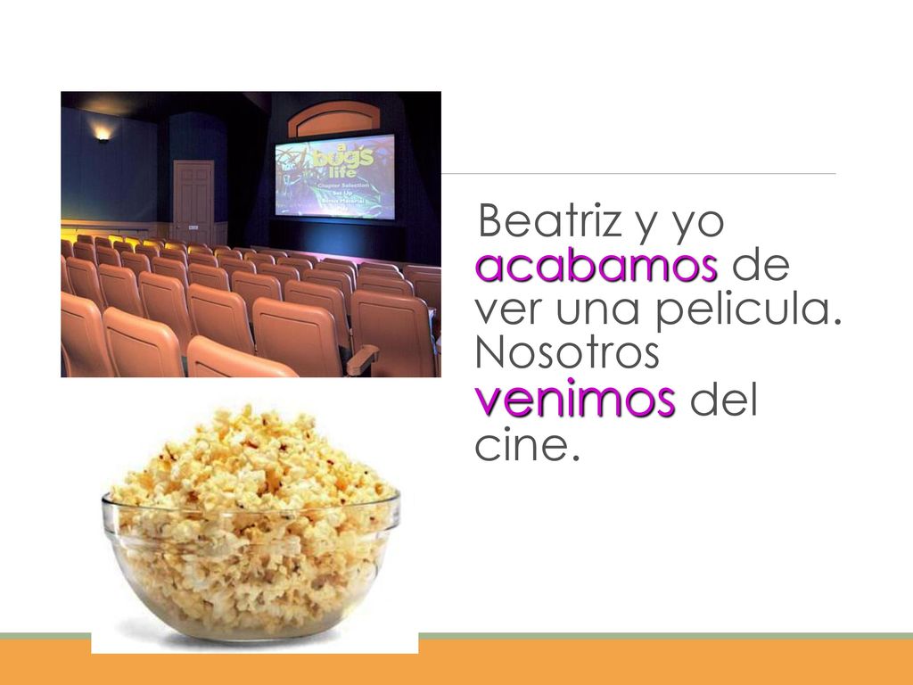 Beatriz y yo acabamos de ver una pelicula. Nosotros venimos del cine.