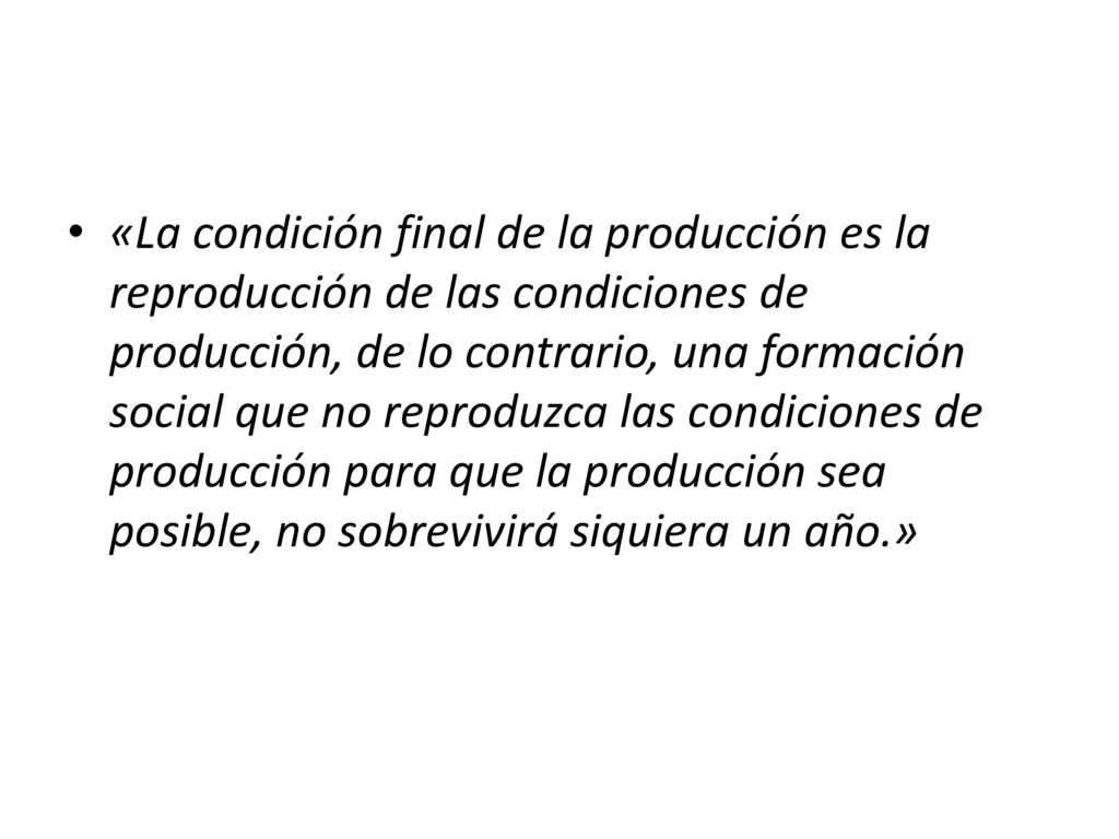 «La condición final de la producción es la reproducción de las condiciones de producción, de lo contrario, una formación social que no reproduzca las condiciones de producción para que la producción sea posible, no sobrevivirá siquiera un año.»