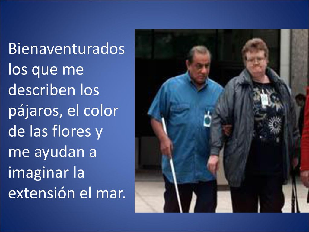 Bienaventurados los que me describen los pájaros, el color de las flores y me ayudan a imaginar la extensión el mar.