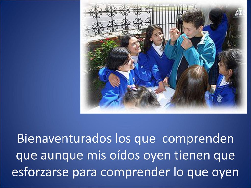 Bienaventurados los que comprenden que aunque mis oídos oyen tienen que esforzarse para comprender lo que oyen