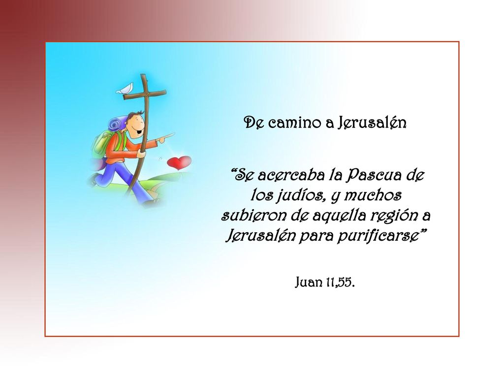 De camino a Jerusalén Se acercaba la Pascua de los judíos, y muchos subieron de aquella región a Jerusalén para purificarse