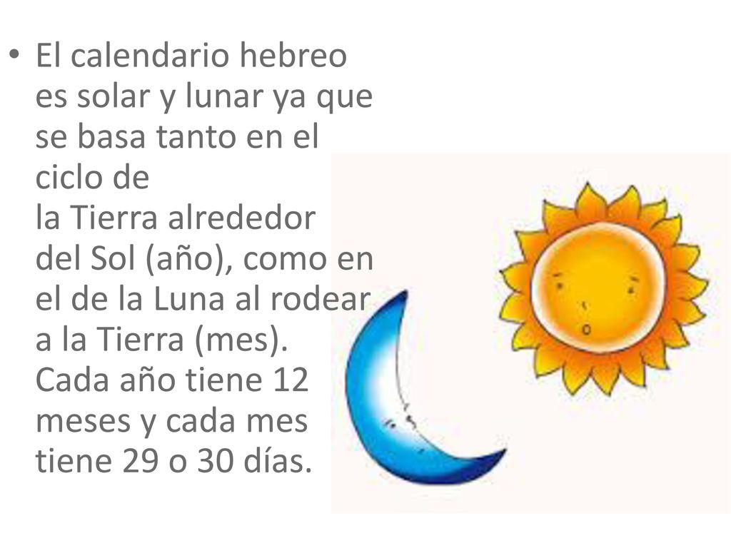El calendario hebreo es solar y lunar ya que se basa tanto en el ciclo de la Tierra alrededor del Sol (año), como en el de la Luna al rodear a la Tierra (mes).